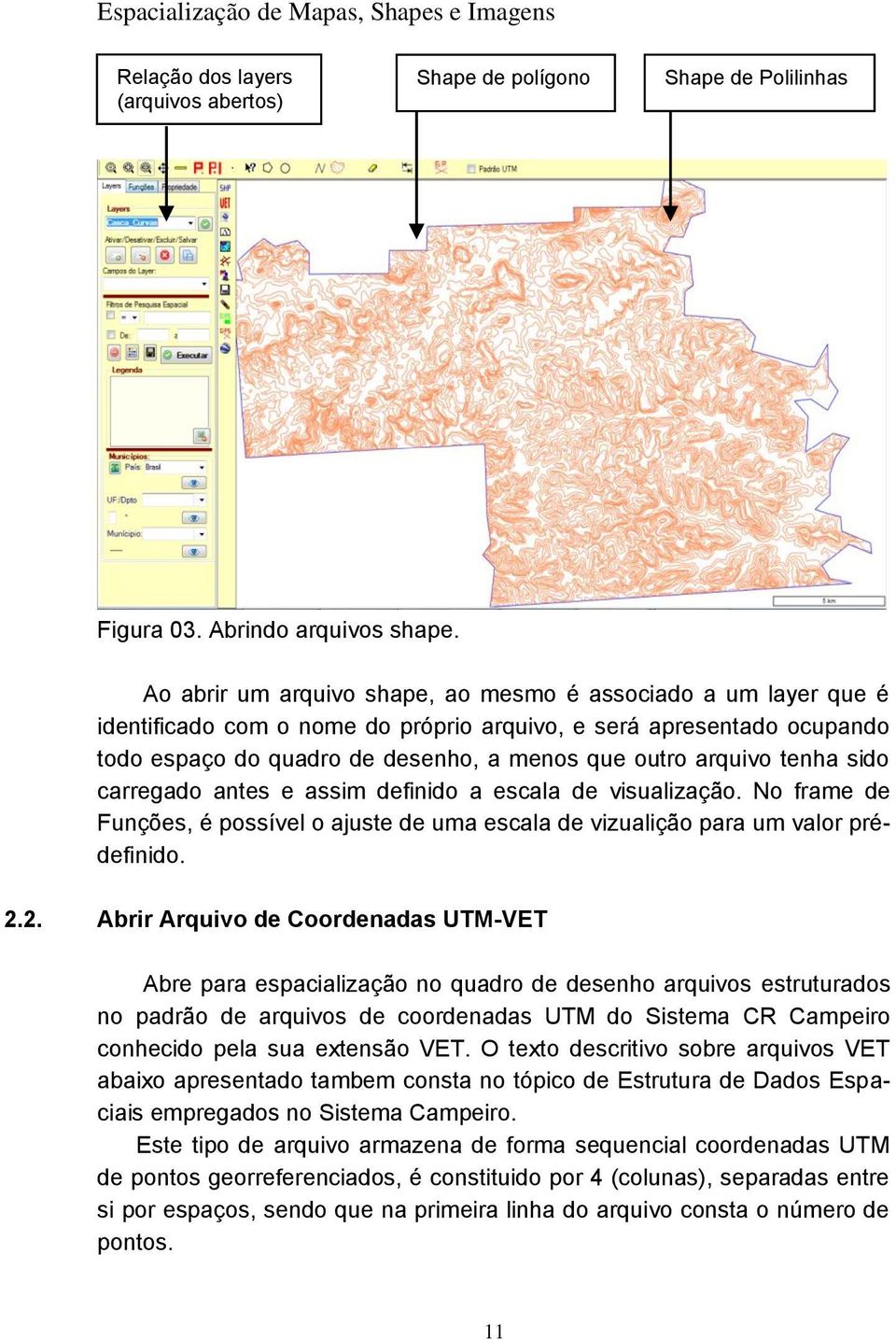 tenha sido carregado antes e assim definido a escala de visualização. No frame de Funções, é possível o ajuste de uma escala de vizualição para um valor prédefinido. 2.