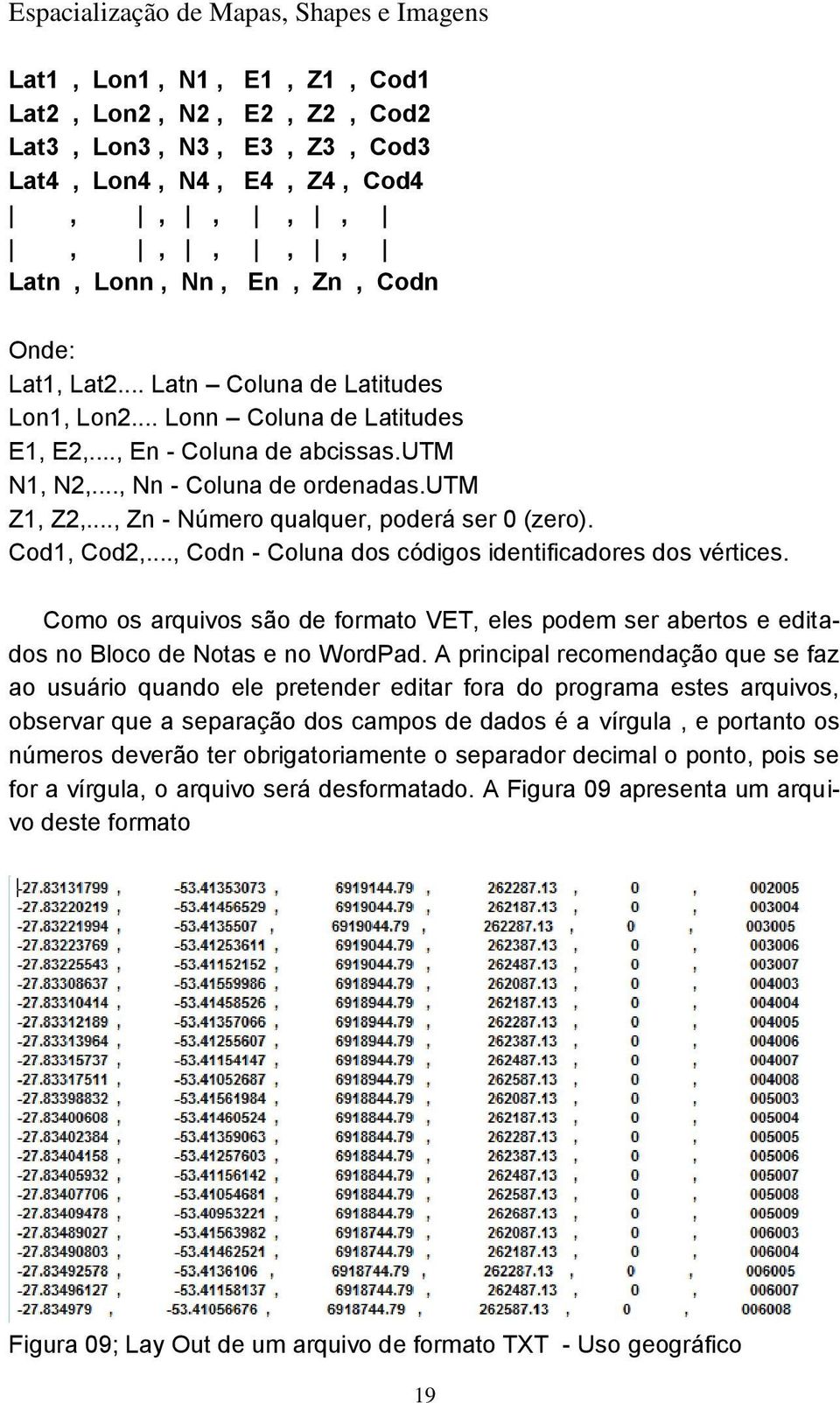 Cod1, Cod2,..., Codn - Coluna dos códigos identificadores dos vértices. Como os arquivos são de formato VET, eles podem ser abertos e editados no Bloco de Notas e no WordPad.