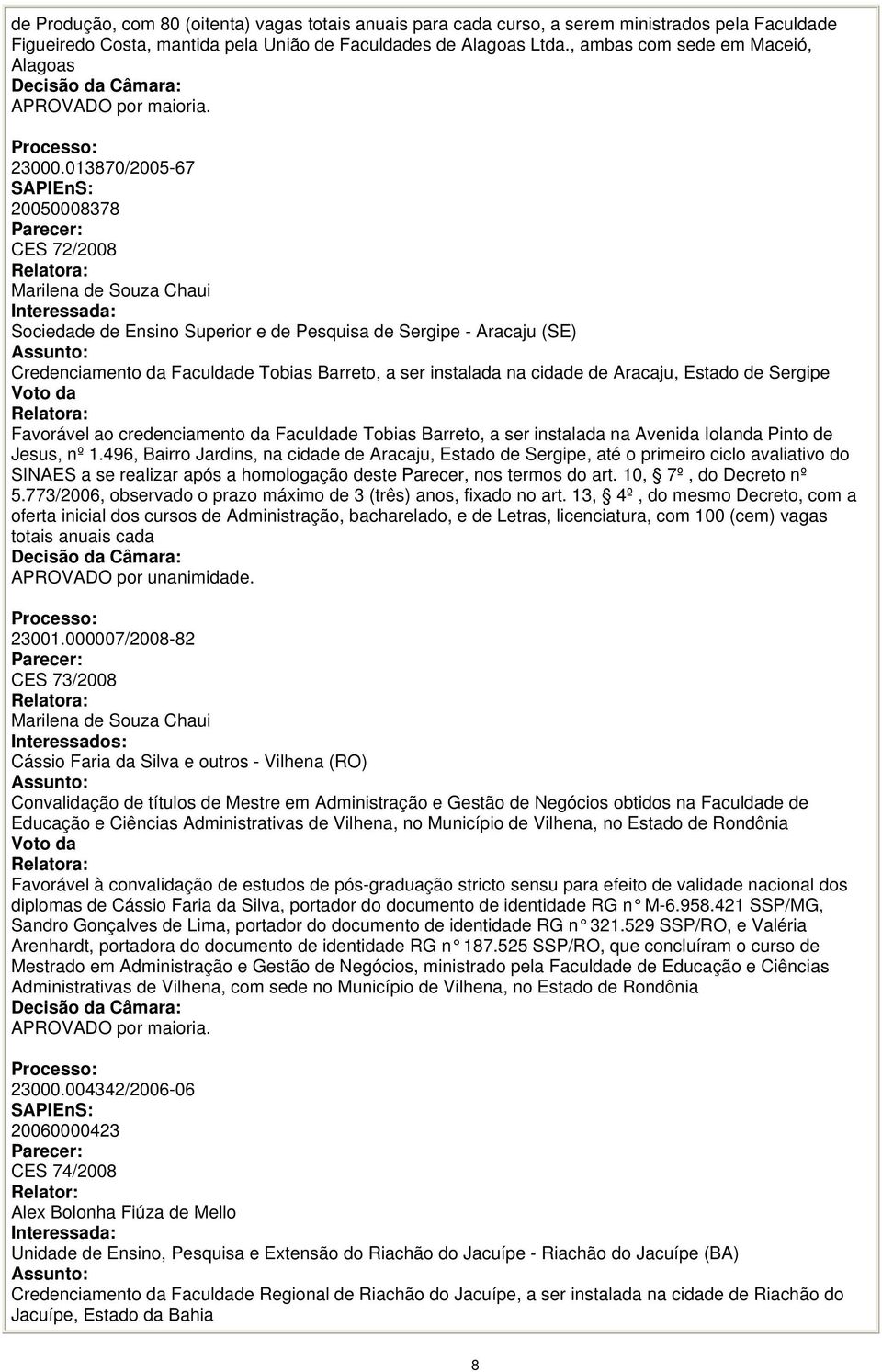 013870/2005-67 20050008378 CES 72/2008 Marilena de Souza Chaui Sociedade de Ensino Superior e de Pesquisa de Sergipe - Aracaju (SE) Credenciamento da Faculdade Tobias Barreto, a ser instalada na