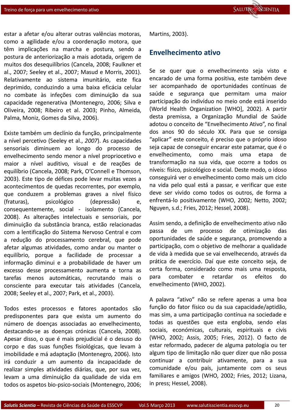 Relativamente ao sistema imunitário, este fica deprimido, conduzindo a uma baixa eficácia celular no combate às infeções com diminuição da sua capacidade regenerativa (Montenegro, 2006; Silva e