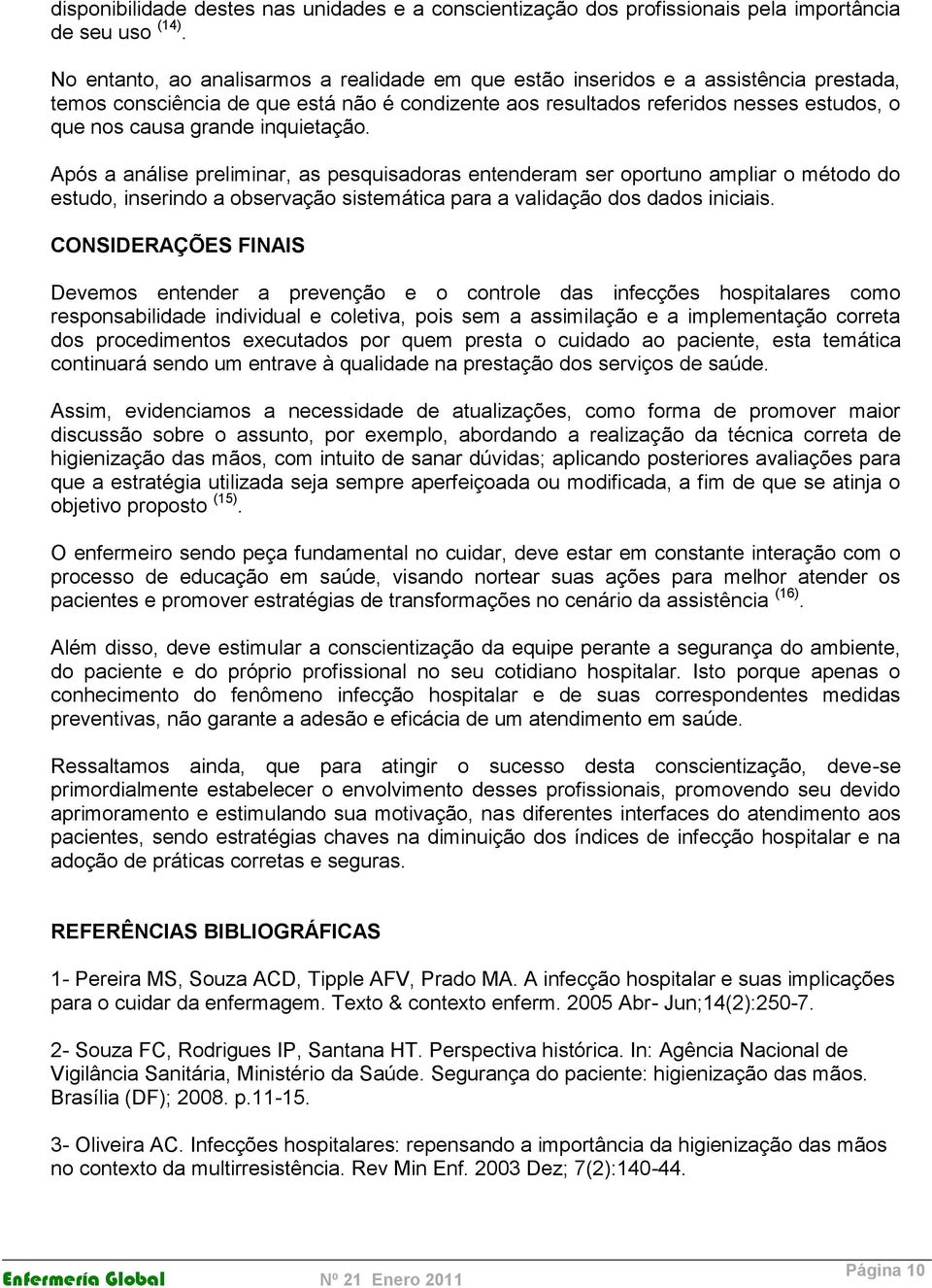 inquietação. Após a análise preliminar, as pesquisadoras entenderam ser oportuno ampliar o método do estudo, inserindo a observação sistemática para a validação dos dados iniciais.