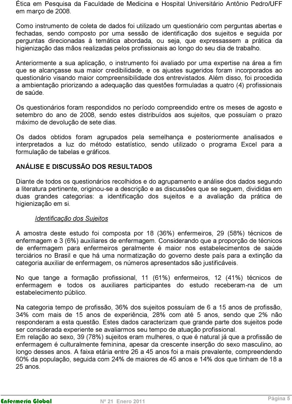 temática abordada, ou seja, que expressassem a prática da higienização das mãos realizadas pelos profissionais ao longo do seu dia de trabalho.