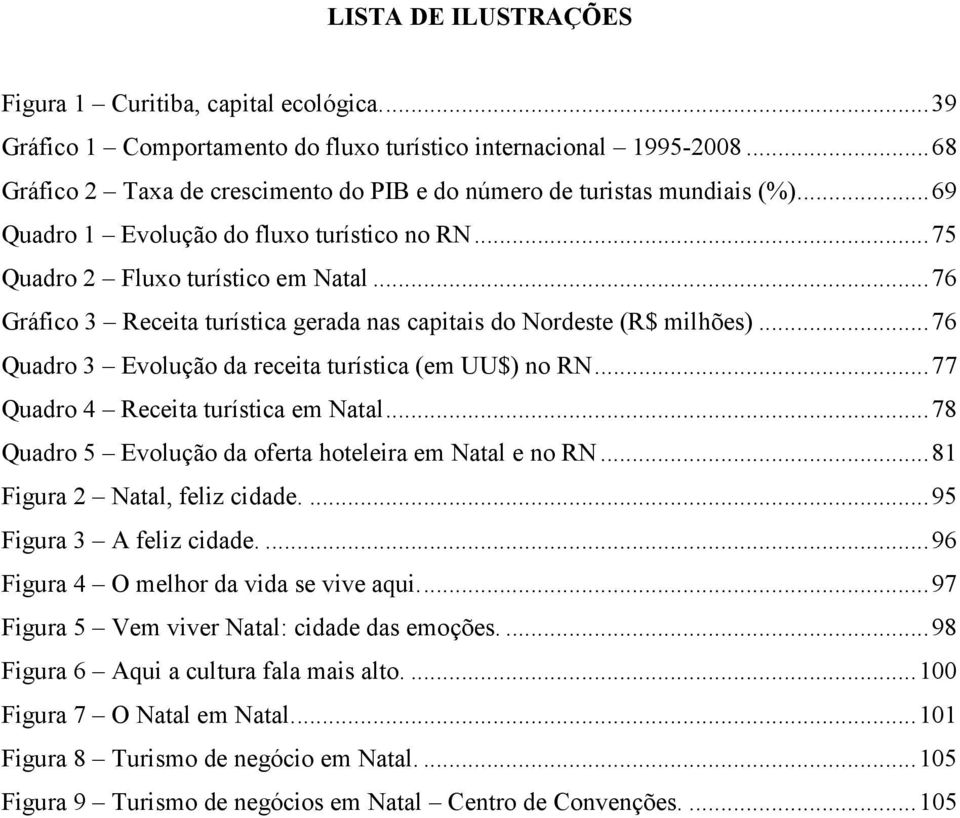 .. 76 Gráfico 3 Receita turística gerada nas capitais do Nordeste (R$ milhões)... 76 Quadro 3 Evolução da receita turística (em UU$) no RN... 77 Quadro 4 Receita turística em Natal.