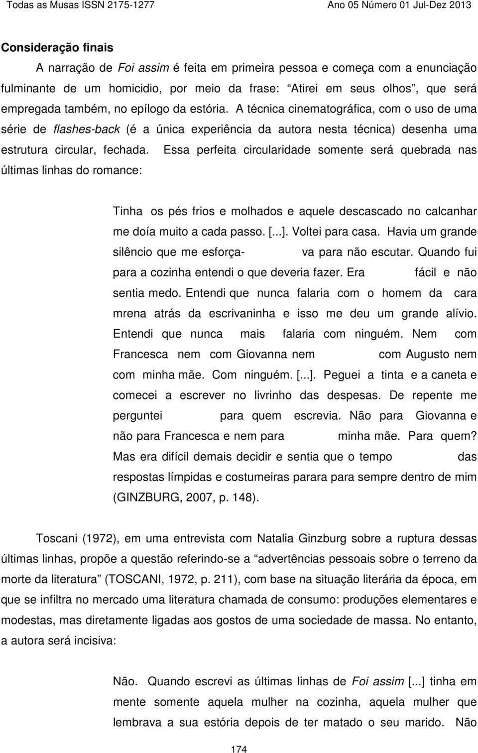 Essa perfeita circularidade somente será quebrada nas últimas linhas do romance: Tinha os pés frios e molhados e aquele descascado no calcanhar me doía muito a cada passo. [...]. Voltei para casa.