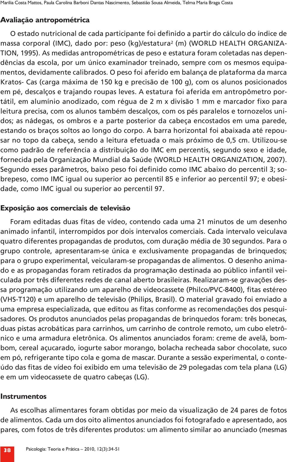 As medidas antropométricas de peso e estatura foram coletadas nas dependências da escola, por um único examinador treinado, sempre com os mesmos equipamentos, devidamente calibrados.