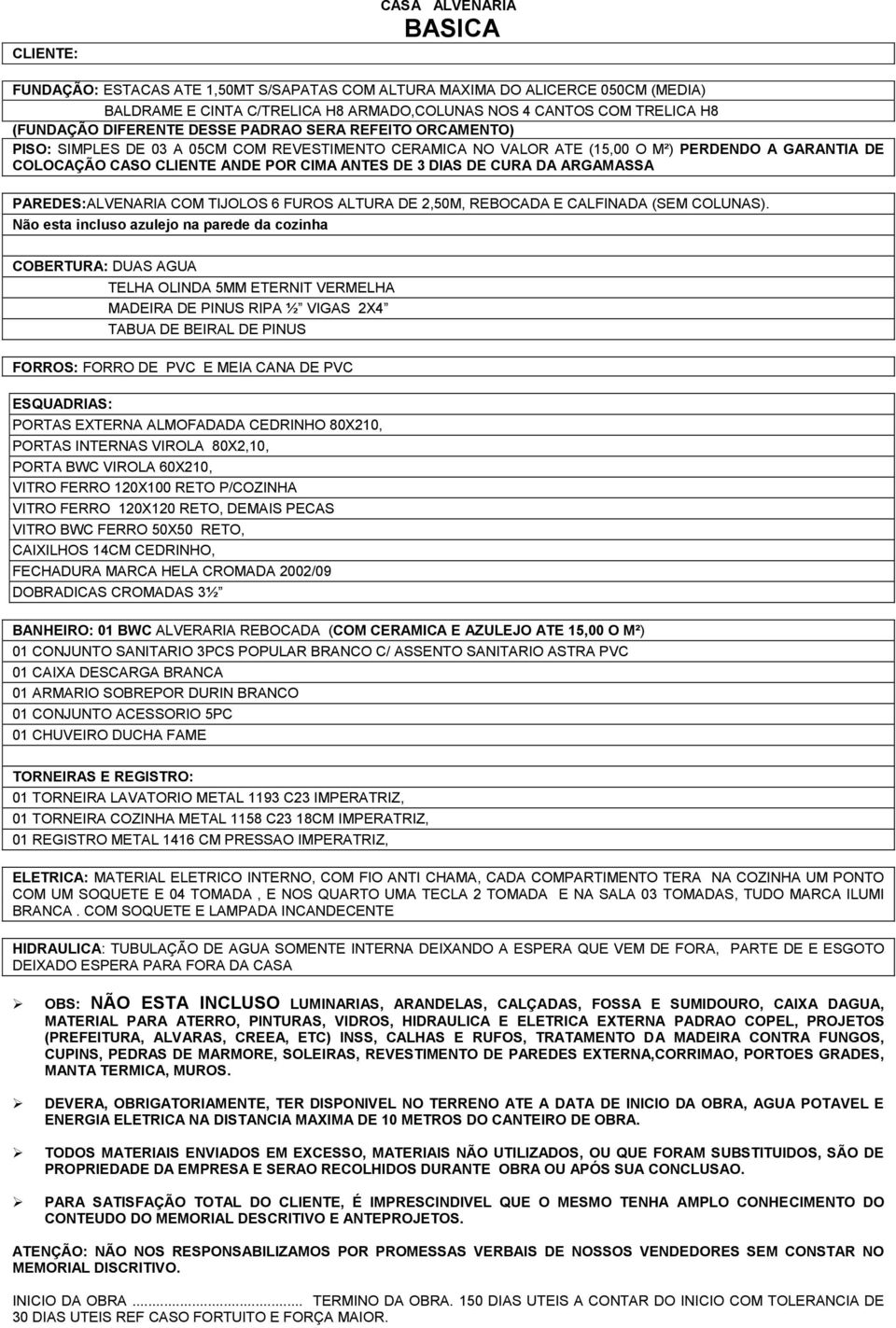 BWC VIROLA 60X210, VITRO FERRO 120X100 RETO P/COZINHA VITRO FERRO 120X120 RETO, DEMAIS PECAS VITRO BWC FERRO 50X50 RETO, FECHADURA MARCA HELA CROMADA 2002/09 DOBRADICAS CROMADAS 3½ BANHEIRO: 01 BWC