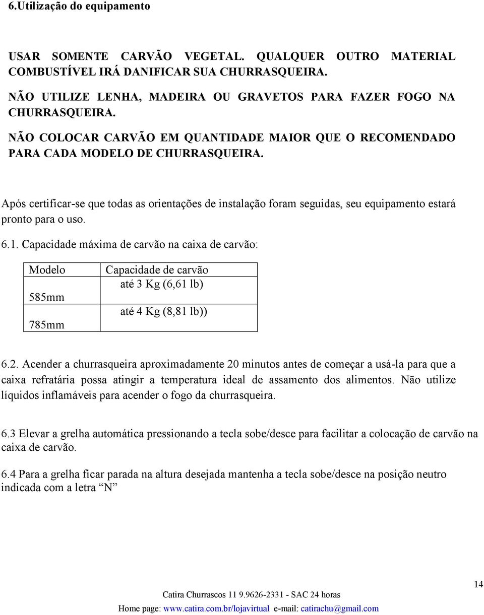 Após certificar-se que todas as orientações de instalação foram seguidas, seu equipamento estará pronto para o uso. 6.1.