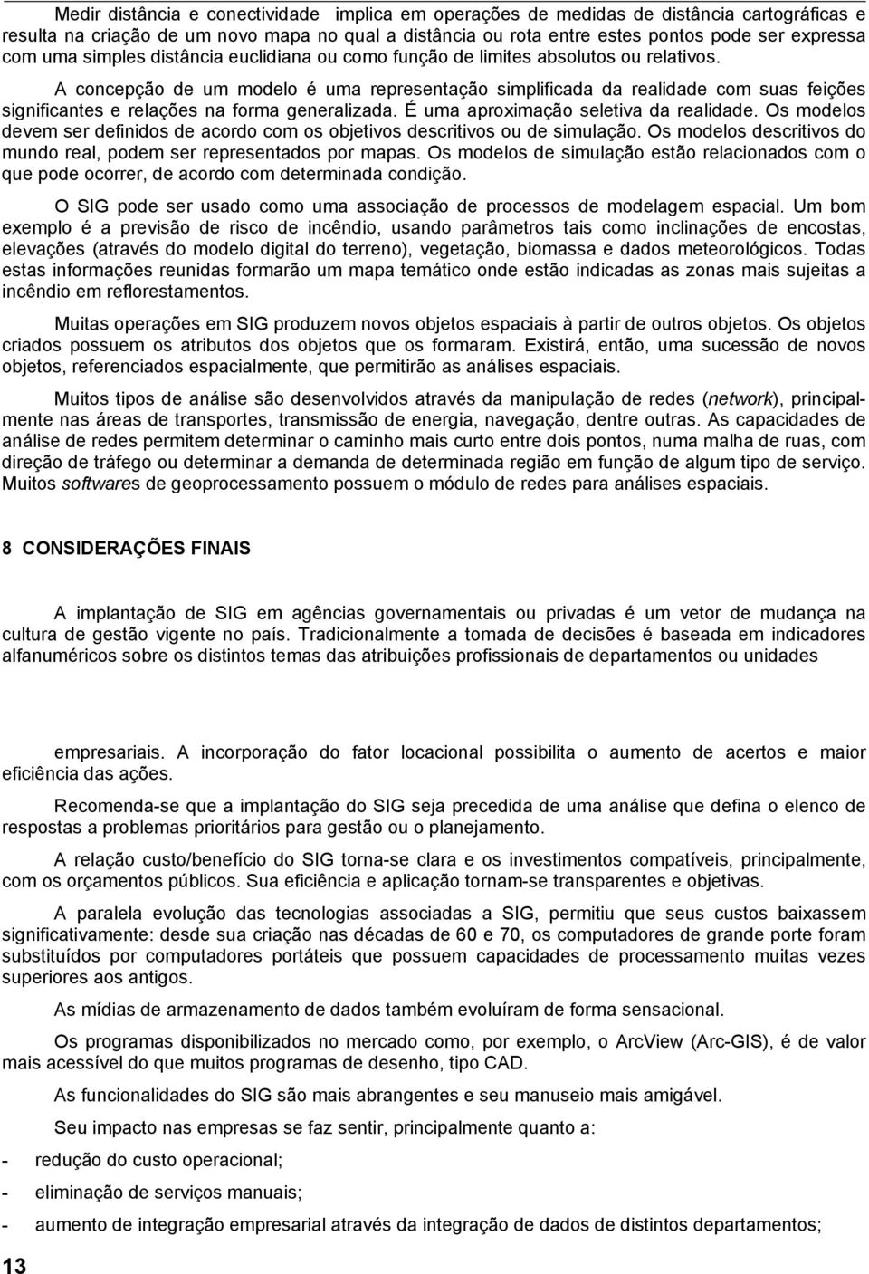 A concepção de um modelo é uma representação simplificada da realidade com suas feições significantes e relações na forma generalizada. É uma aproximação seletiva da realidade.