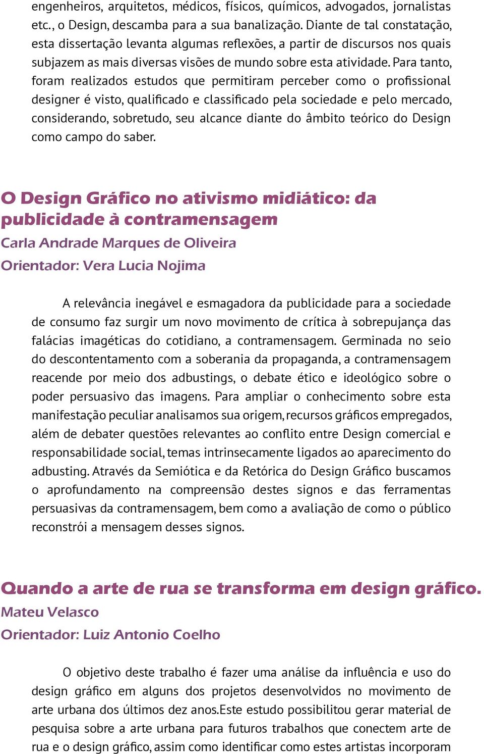 Para tanto, foram realizados estudos que permitiram perceber como o profissional designer é visto, qualificado e classificado pela sociedade e pelo mercado, considerando, sobretudo, seu alcance