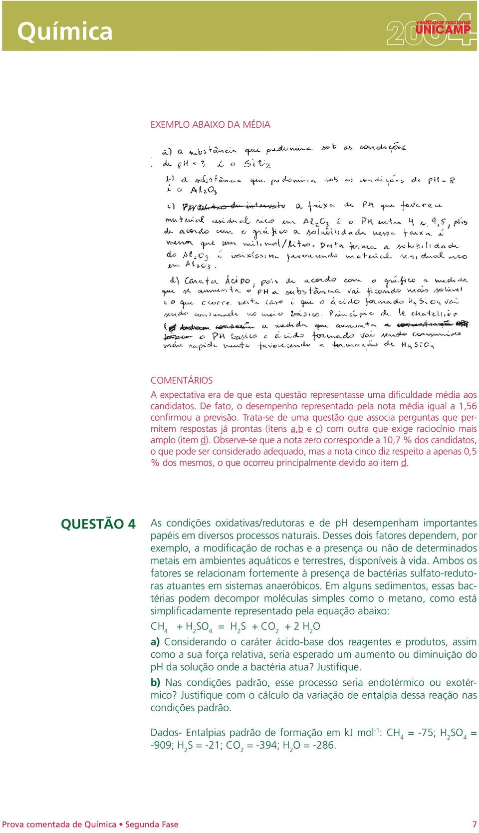 Trata-se de uma questão que associa perguntas que permitem respostas já prontas (itens a,b e c) com outra que exige raciocínio mais amplo (item d).