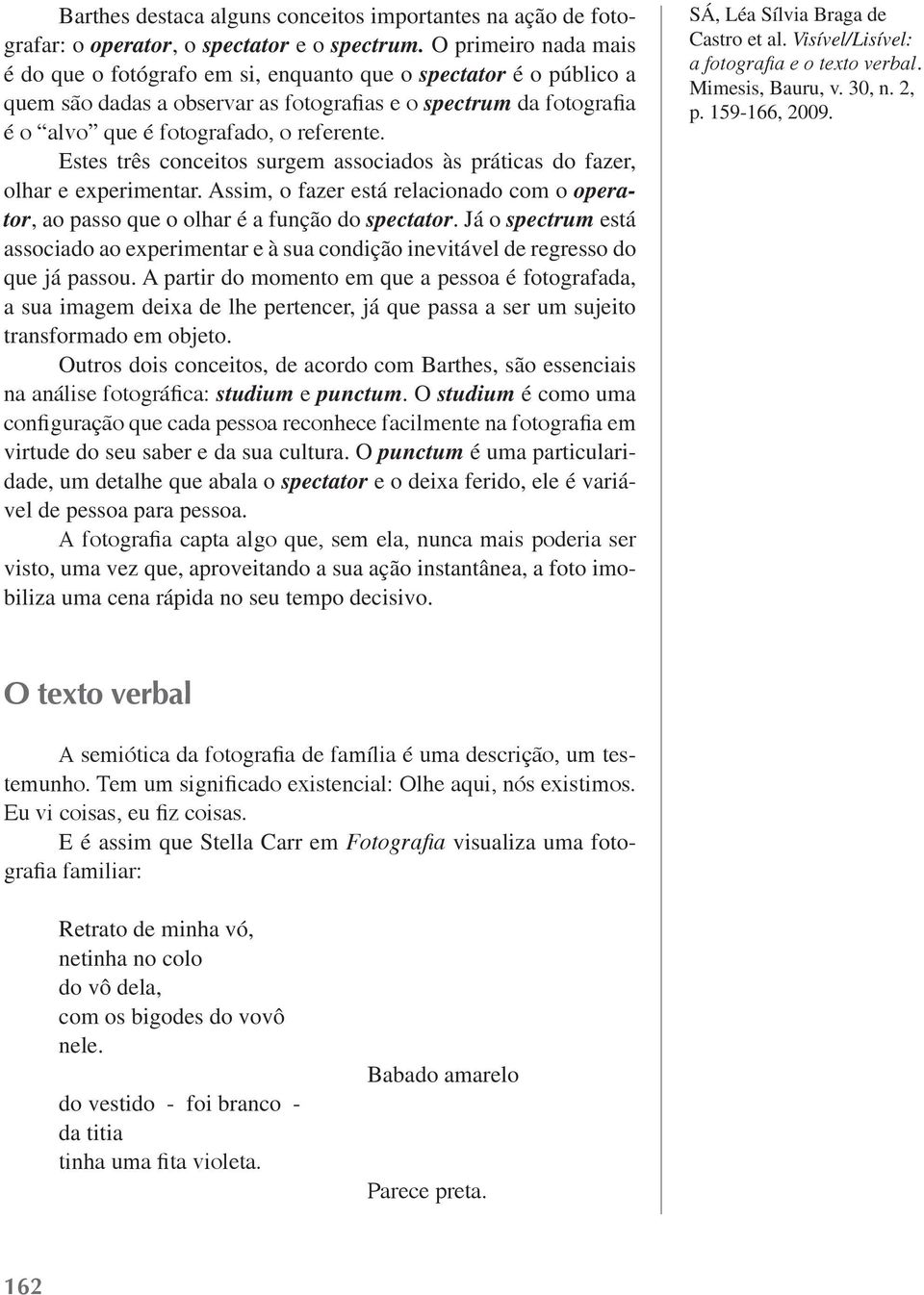 Estes três conceitos surgem associados às práticas do fazer, olhar e experimentar. Assim, o fazer está relacionado com o operator, ao passo que o olhar é a função do spectator.