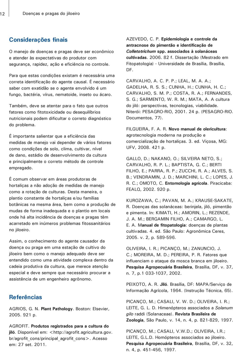 Também, deve se atentar para o fato que outros fatores como fitotoxicidade ou desequilíbrios nutricionais podem dificultar o correto diagnóstico do problema.