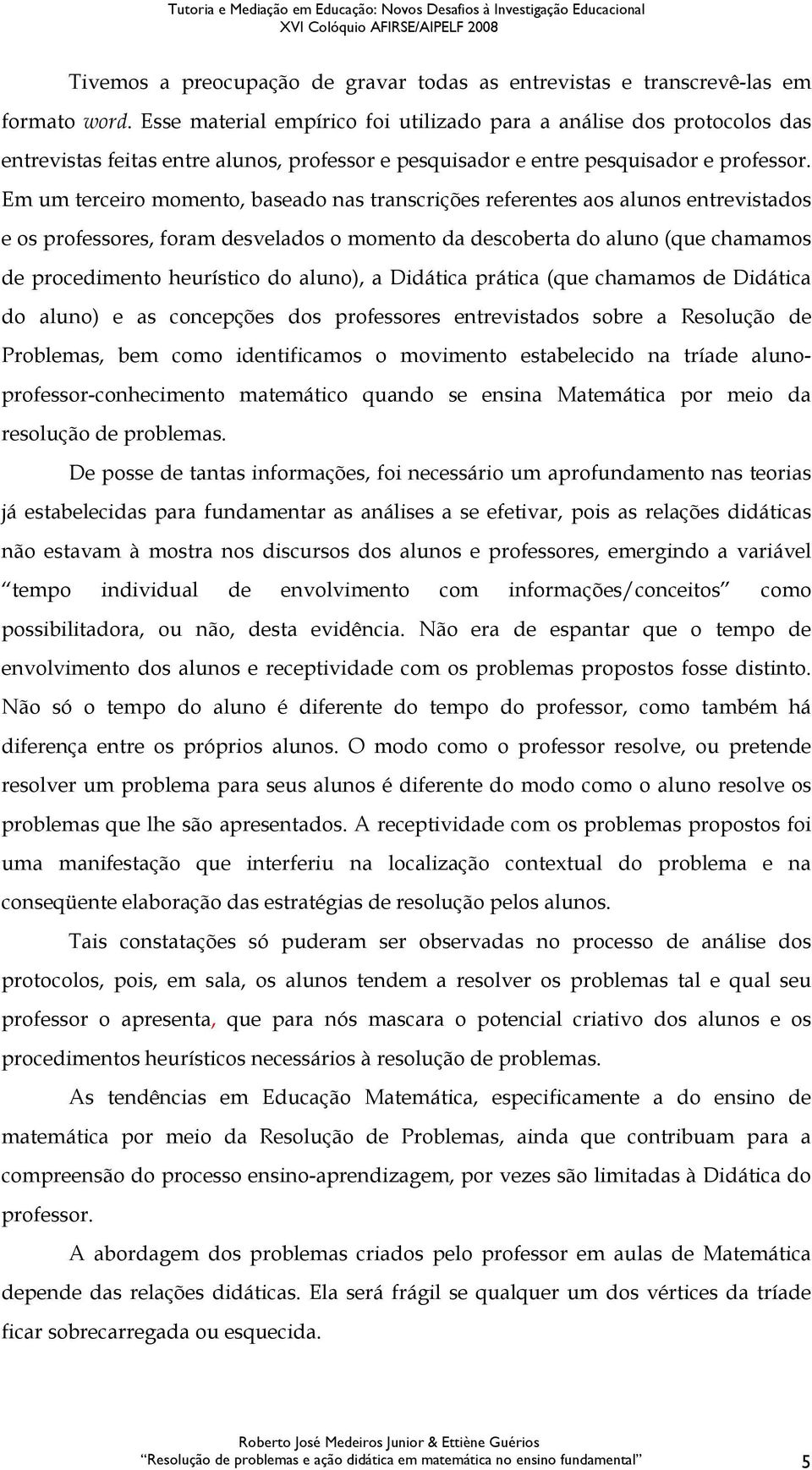 Em um terceiro momento, baseado nas transcrições referentes aos alunos entrevistados e os professores, foram desvelados o momento da descoberta do aluno (que chamamos de procedimento heurístico do