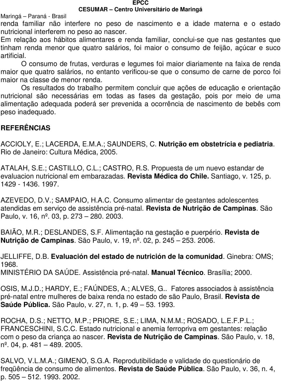 O consumo de frutas, verduras e legumes foi maior diariamente na faixa de renda maior que quatro salários, no entanto verificou-se que o consumo de carne de porco foi maior na classe de menor renda.