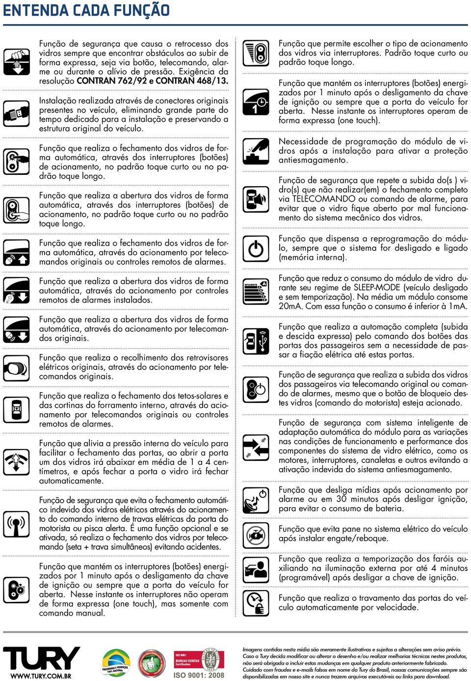 Instalação realizada através de conectores originais presentes no veículo, eliminando grande parte do tempo dedicado para a instalação e preservando a estrutura original do veículo.