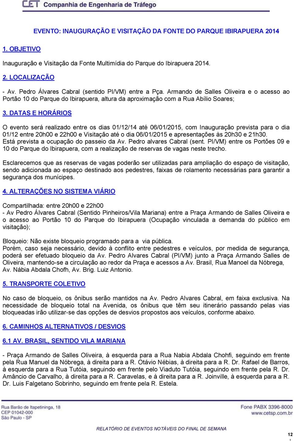 DATAS E HORÁRIOS O evento será realizado entre os dias 0/2/4 até 06/0/205, com Inauguração prevista para o dia 0/2 entre 20h00 e 22h00 e Visitação até o dia 06/0/205 e apresentações às 20h30 e 2h30.