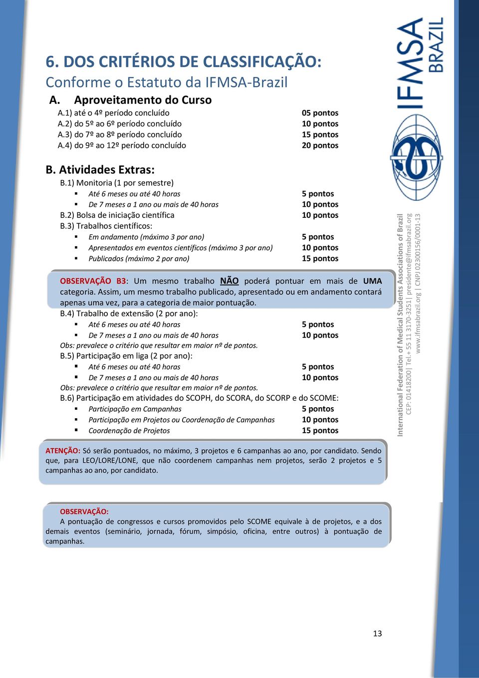 1) Monitoria (1 por semestre) Até 6 meses ou até 40 horas 5 pontos De 7 meses a 1 ano ou mais de 40 horas 10 pontos B.2) Bolsa de iniciação científica 10 pontos B.