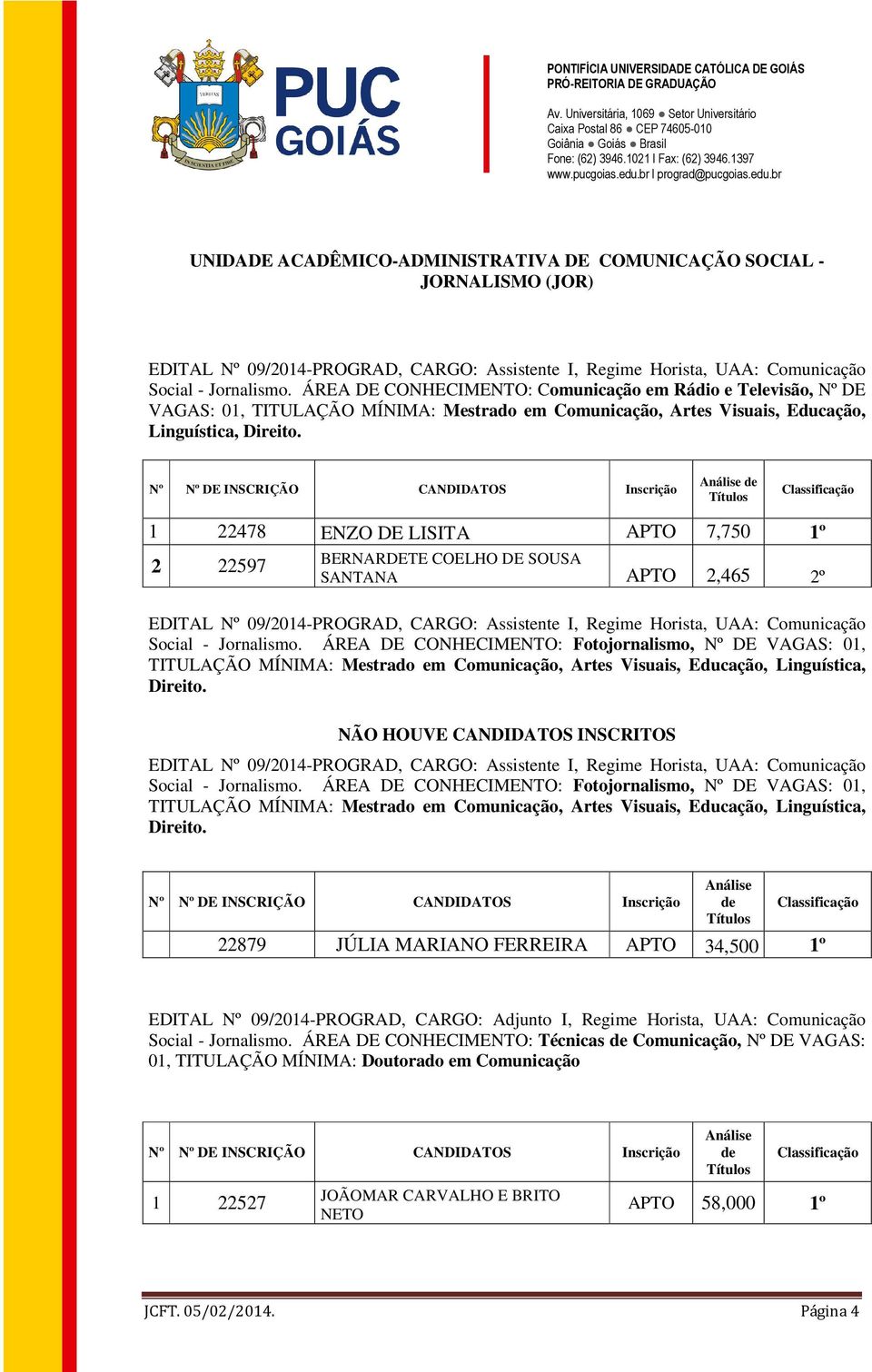 1 22478 ENZO DE LISITA 7,750 1º 2 22597 BERNARDETE COELHO DE SOUSA SANTANA 2,465 2º EDITAL 09/2014-PROGRAD, CARGO: Assistente I, Regime Horista, UAA: Comunicação Social - Jornalismo.