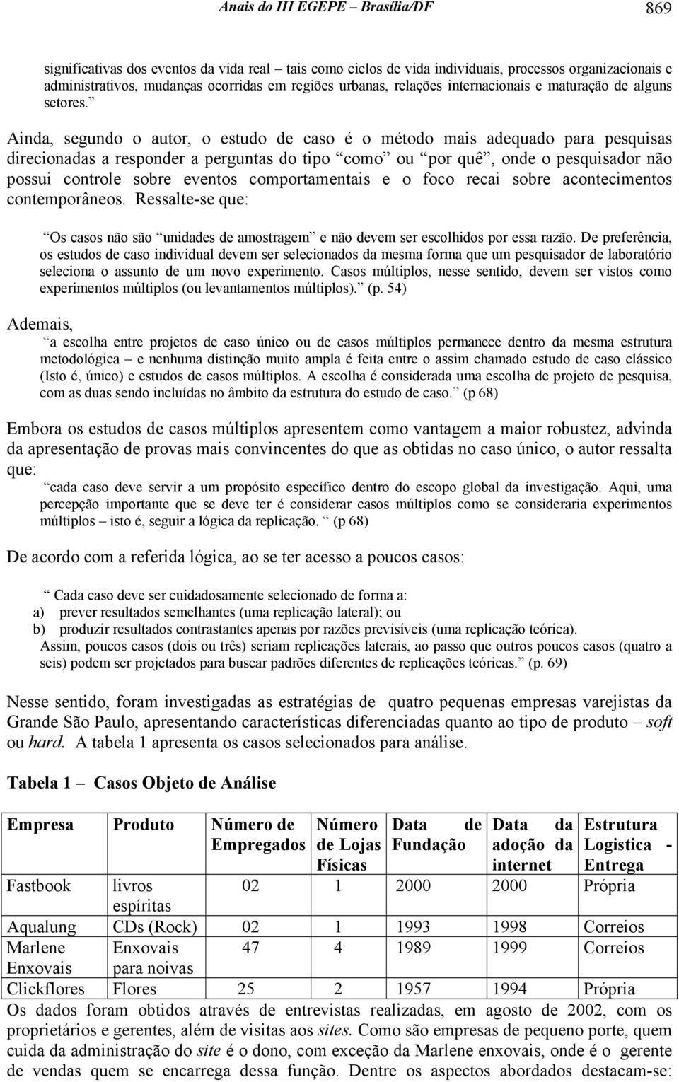 Ainda, segundo o autor, o estudo de caso é o método mais adequado para pesquisas direcionadas a responder a perguntas do tipo como ou por quê, onde o pesquisador não possui controle sobre eventos