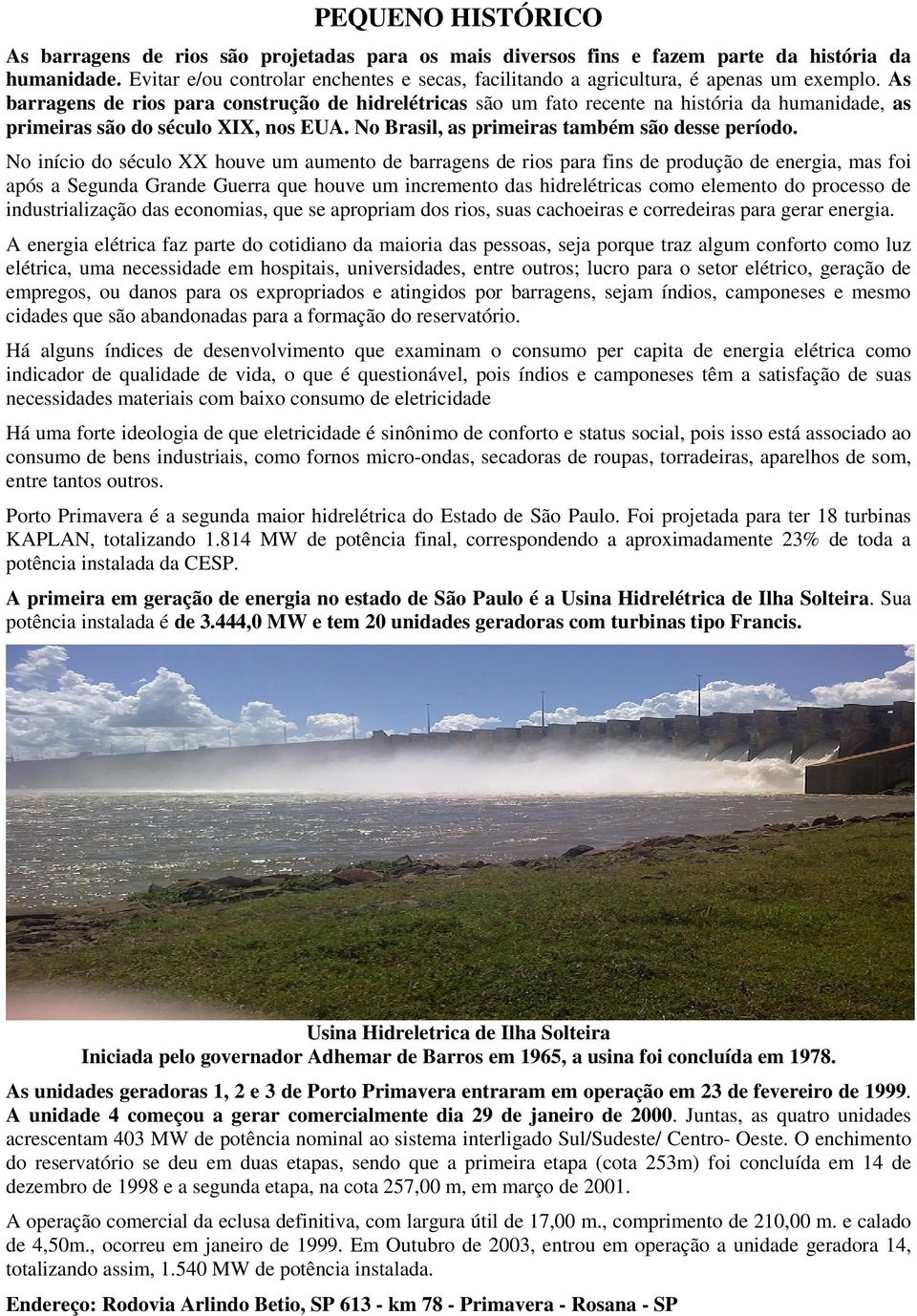 As barragens de rios para construção de hidrelétricas são um fato recente na história da humanidade, as primeiras são do século XIX, nos EUA. No Brasil, as primeiras também são desse período.