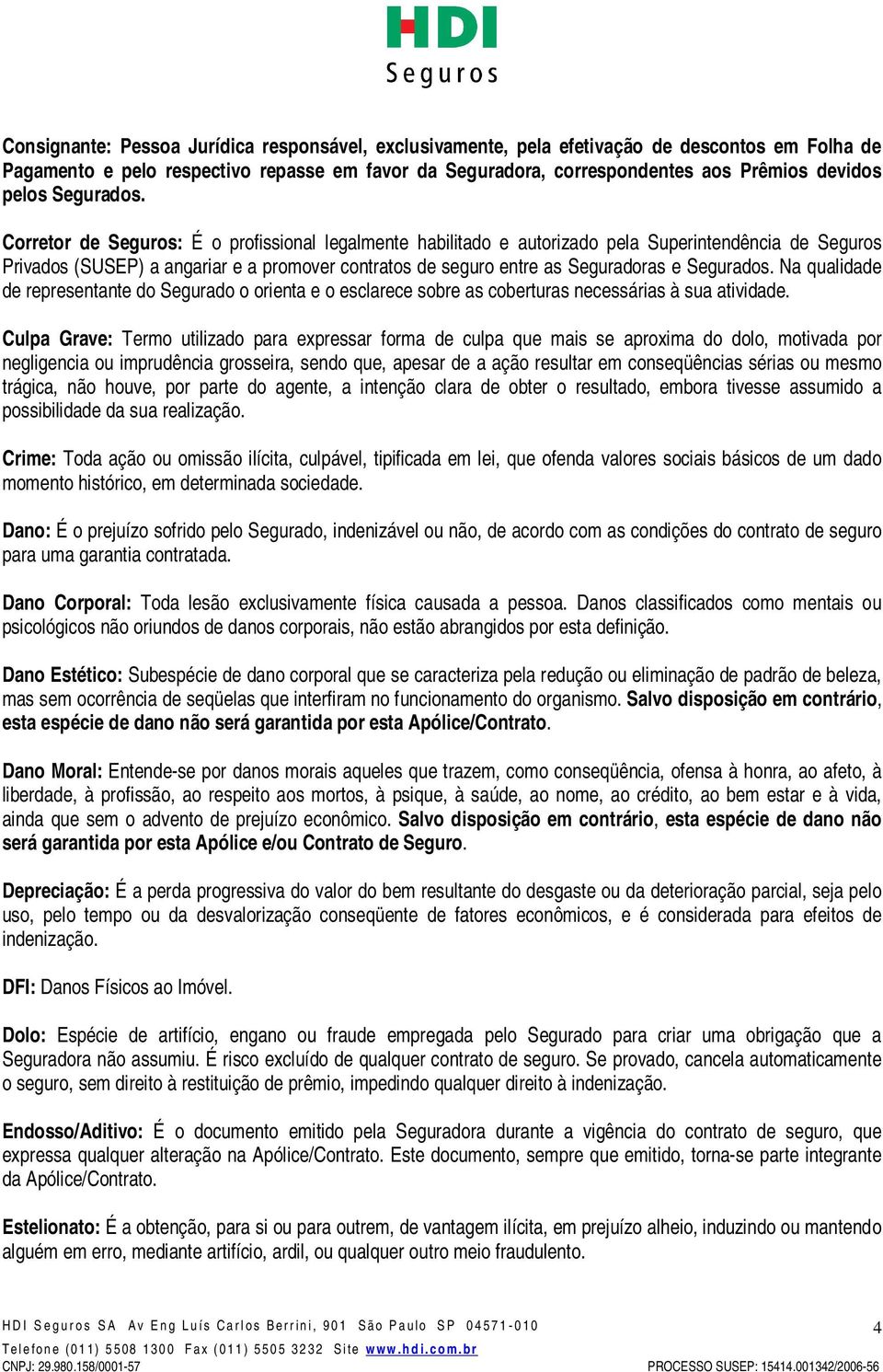 Corretor de Seguros: É o profissional legalmente habilitado e autorizado pela Superintendência de Seguros Privados (SUSEP) a angariar e a promover contratos de seguro entre as Seguradoras e Segurados.