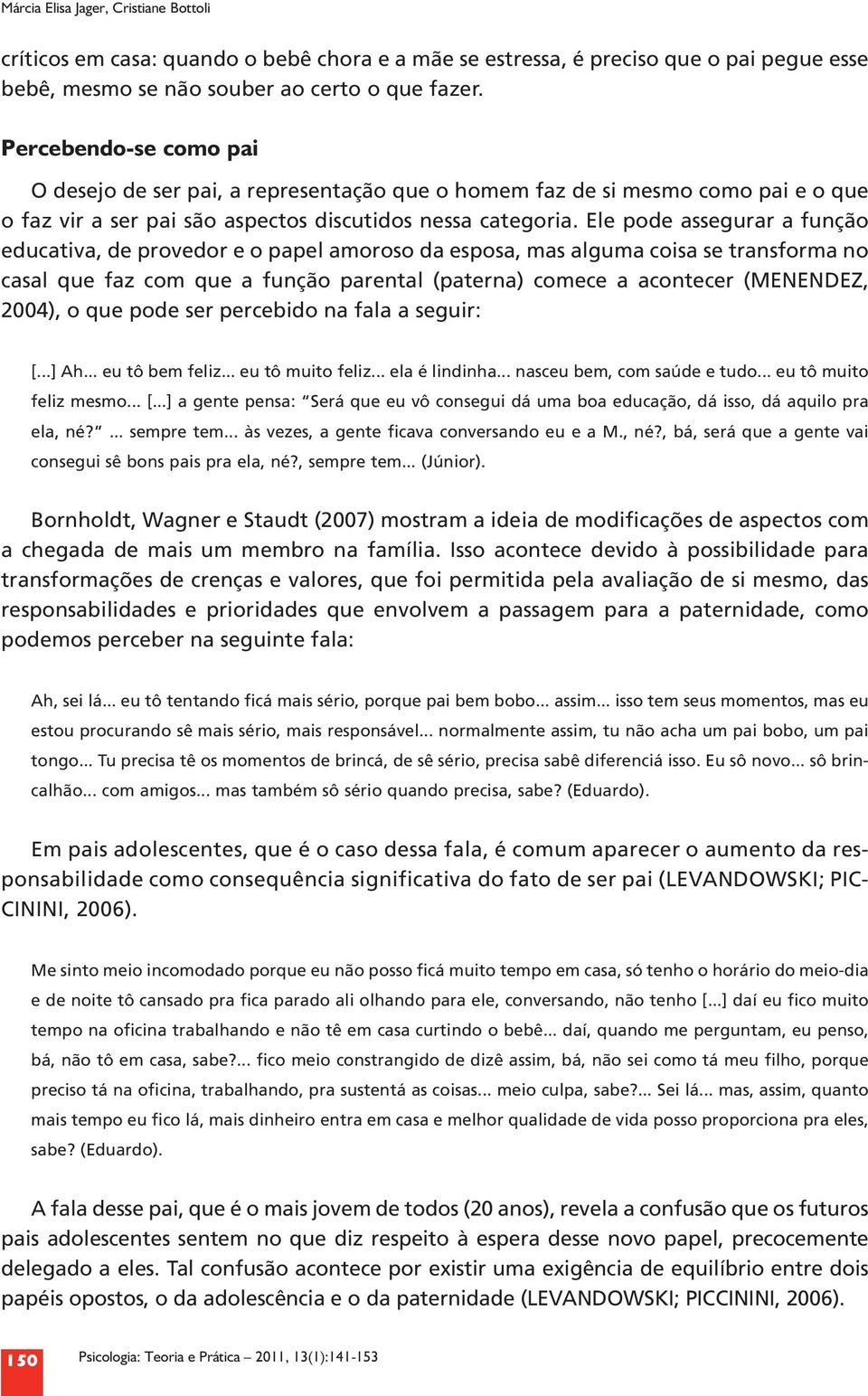 Ele pode assegurar a função educativa, de provedor e o papel amoroso da esposa, mas alguma coisa se transforma no casal que faz com que a função parental (paterna) comece a acontecer (MENENDEZ,