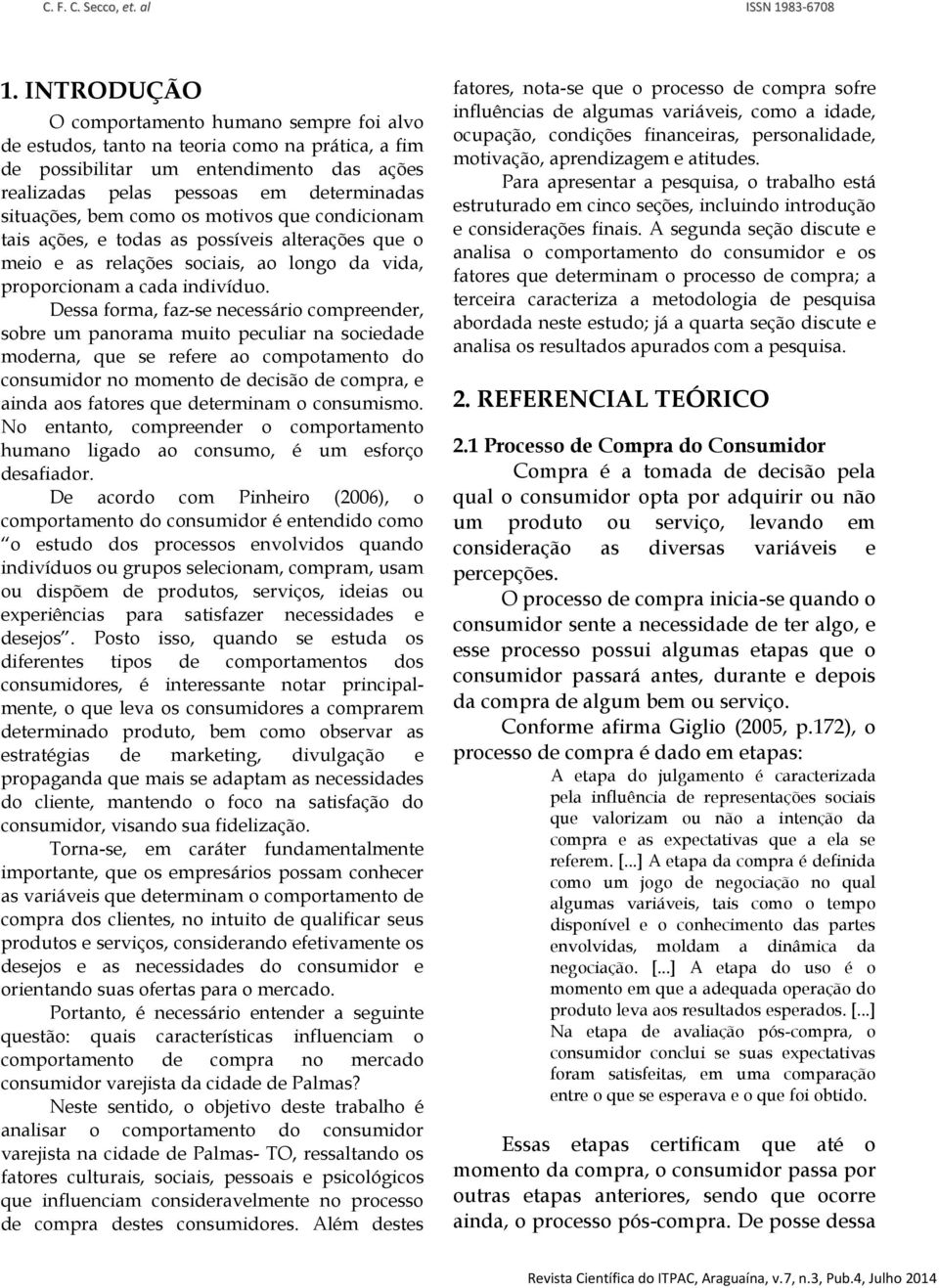 Dessa forma, faz-se necessário compreender, sobre um panorama muito peculiar na sociedade moderna, que se refere ao compotamento do consumidor no momento de decisão de compra, e ainda aos fatores que