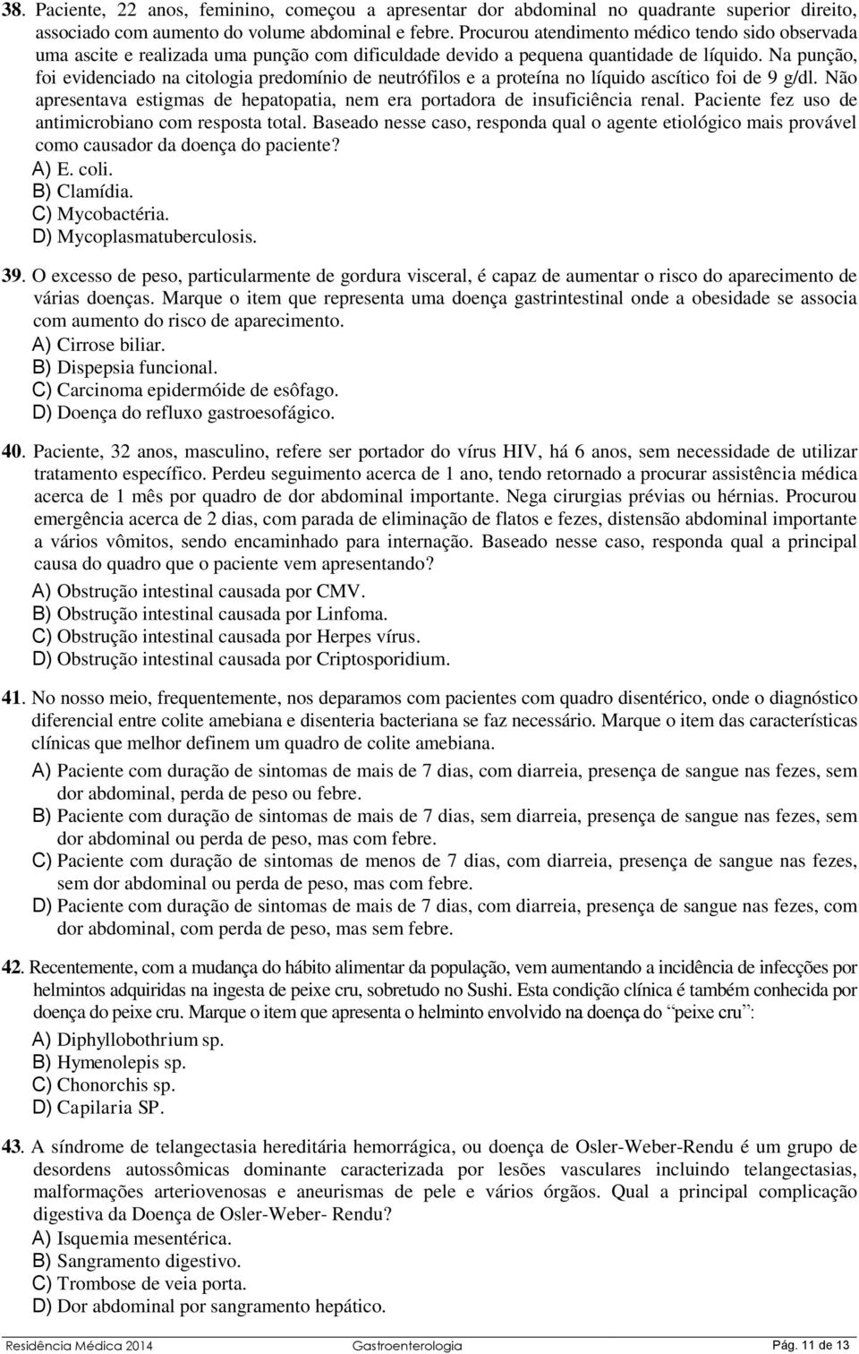 Na punção, foi evidenciado na citologia predomínio de neutrófilos e a proteína no líquido ascítico foi de 9 g/dl. Não apresentava estigmas de hepatopatia, nem era portadora de insuficiência renal.