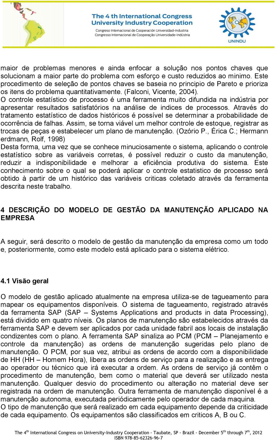 O controle estatístico de processo é uma ferramenta muito difundida na indústria por apresentar resultados satisfatórios na análise de indices de processos.