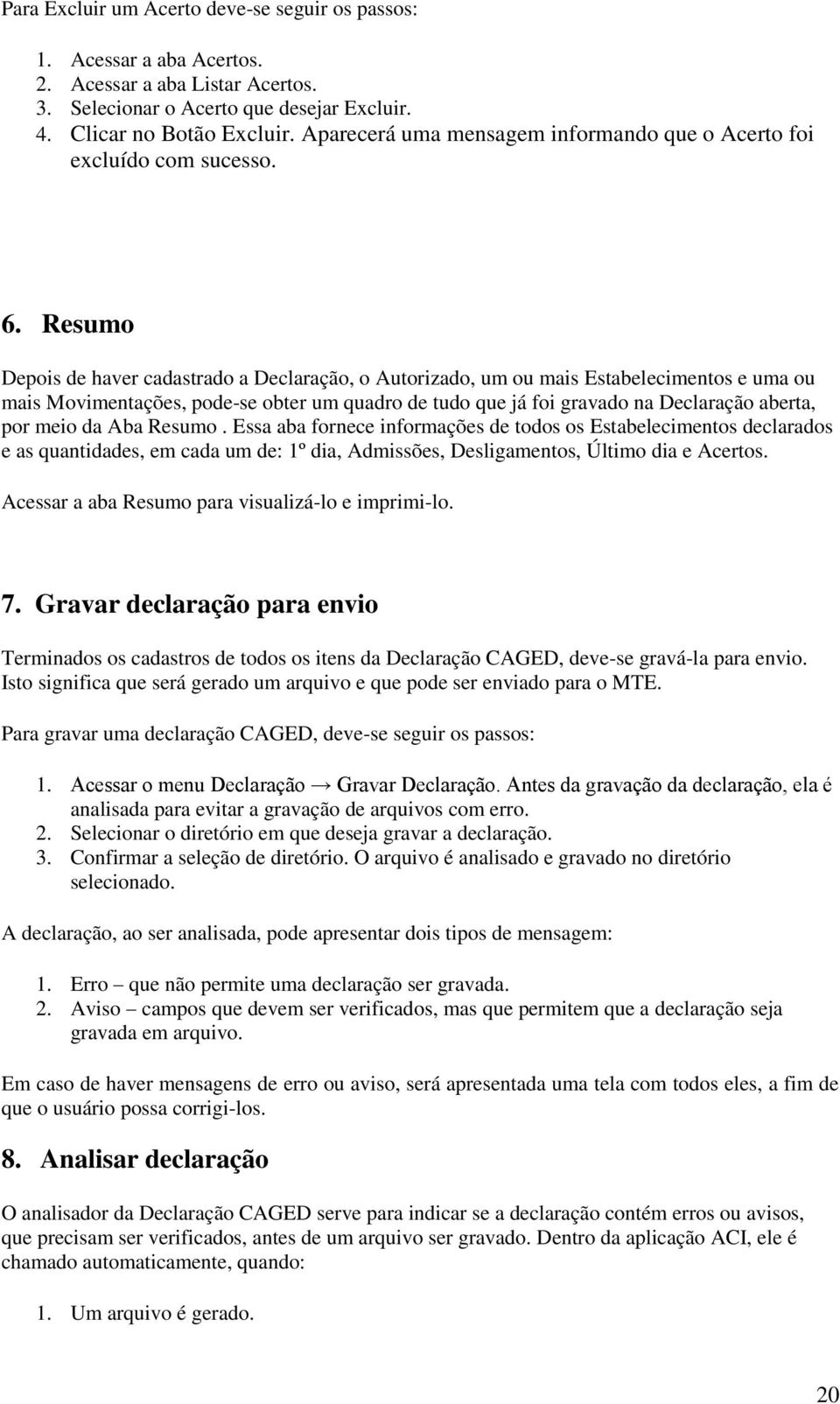 Resumo Depois de haver cadastrado a Declaração, o Autorizado, um ou mais Estabelecimentos e uma ou mais Movimentações, pode-se obter um quadro de tudo que já foi gravado na Declaração aberta, por