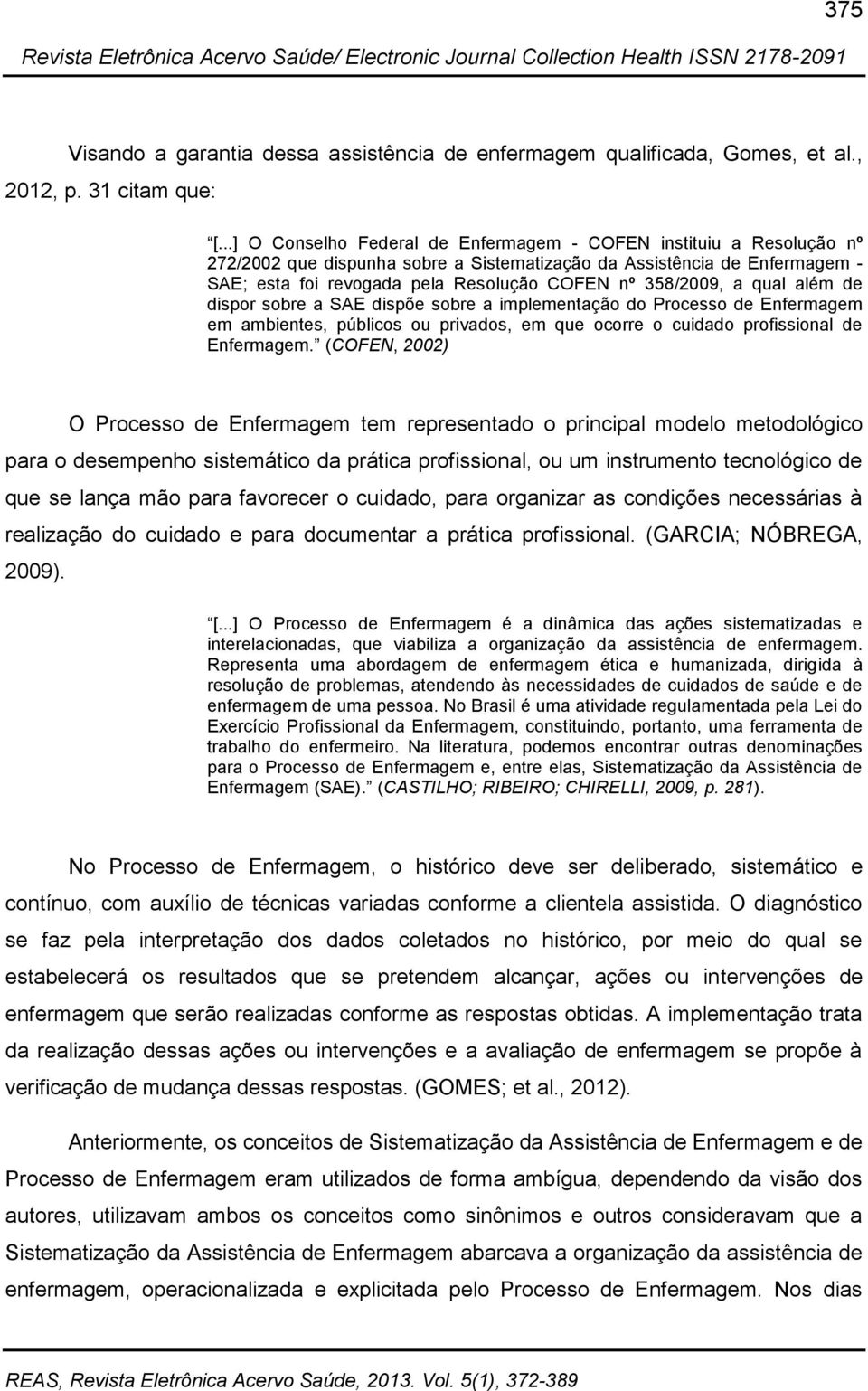 358/2009, a qual além de dispor sobre a SAE dispõe sobre a implementação do Processo de Enfermagem em ambientes, públicos ou privados, em que ocorre o cuidado profissional de Enfermagem.