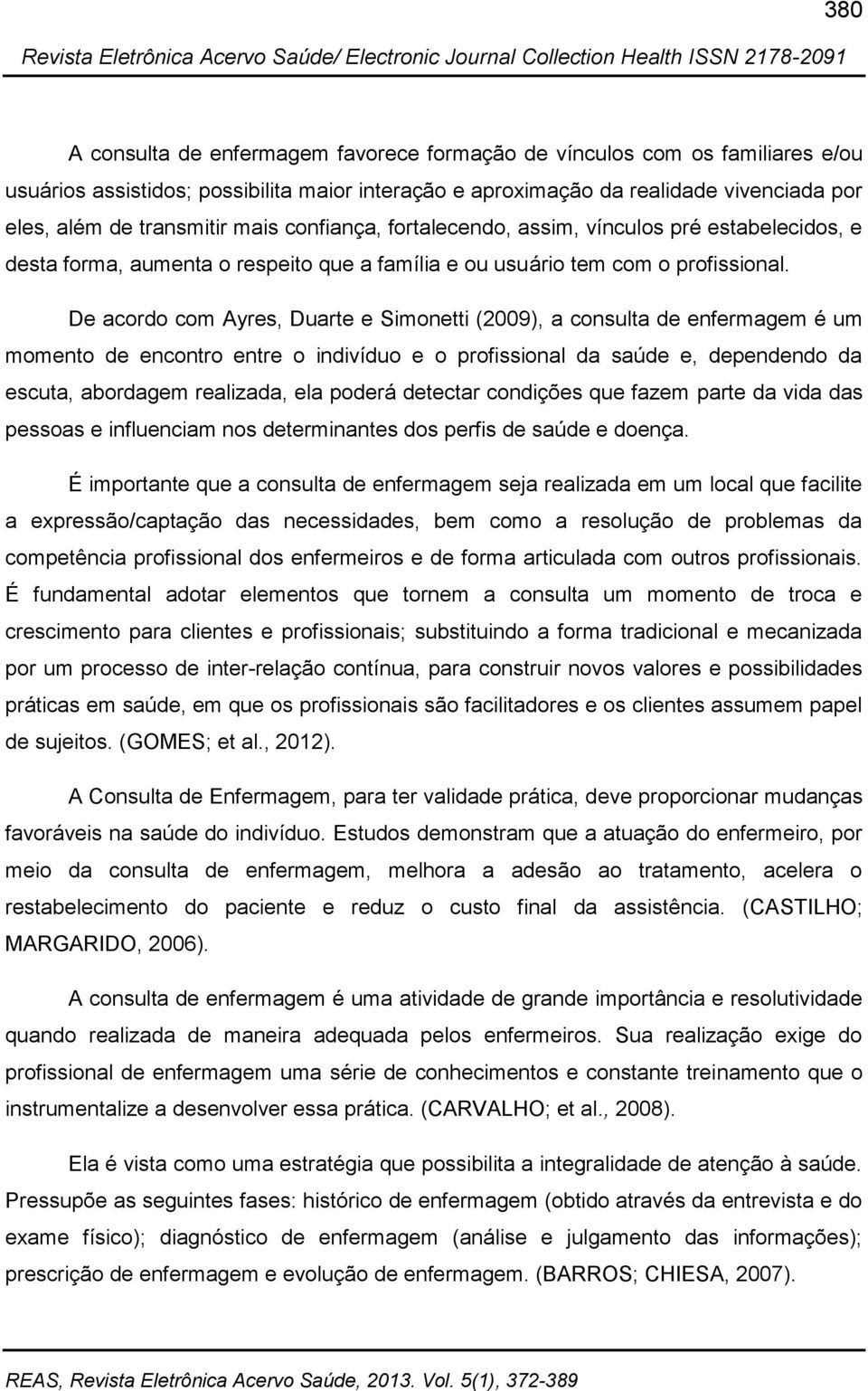 De acordo com Ayres, Duarte e Simonetti (2009), a consulta de enfermagem é um momento de encontro entre o indivíduo e o profissional da saúde e, dependendo da escuta, abordagem realizada, ela poderá