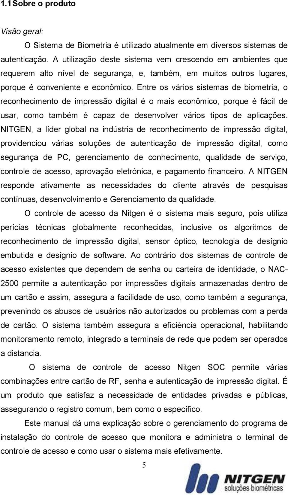 Entre os vários sistemas de biometria, o reconhecimento de impressão digital é o mais econômico, porque é fácil de usar, como também é capaz de desenvolver vários tipos de aplicações.