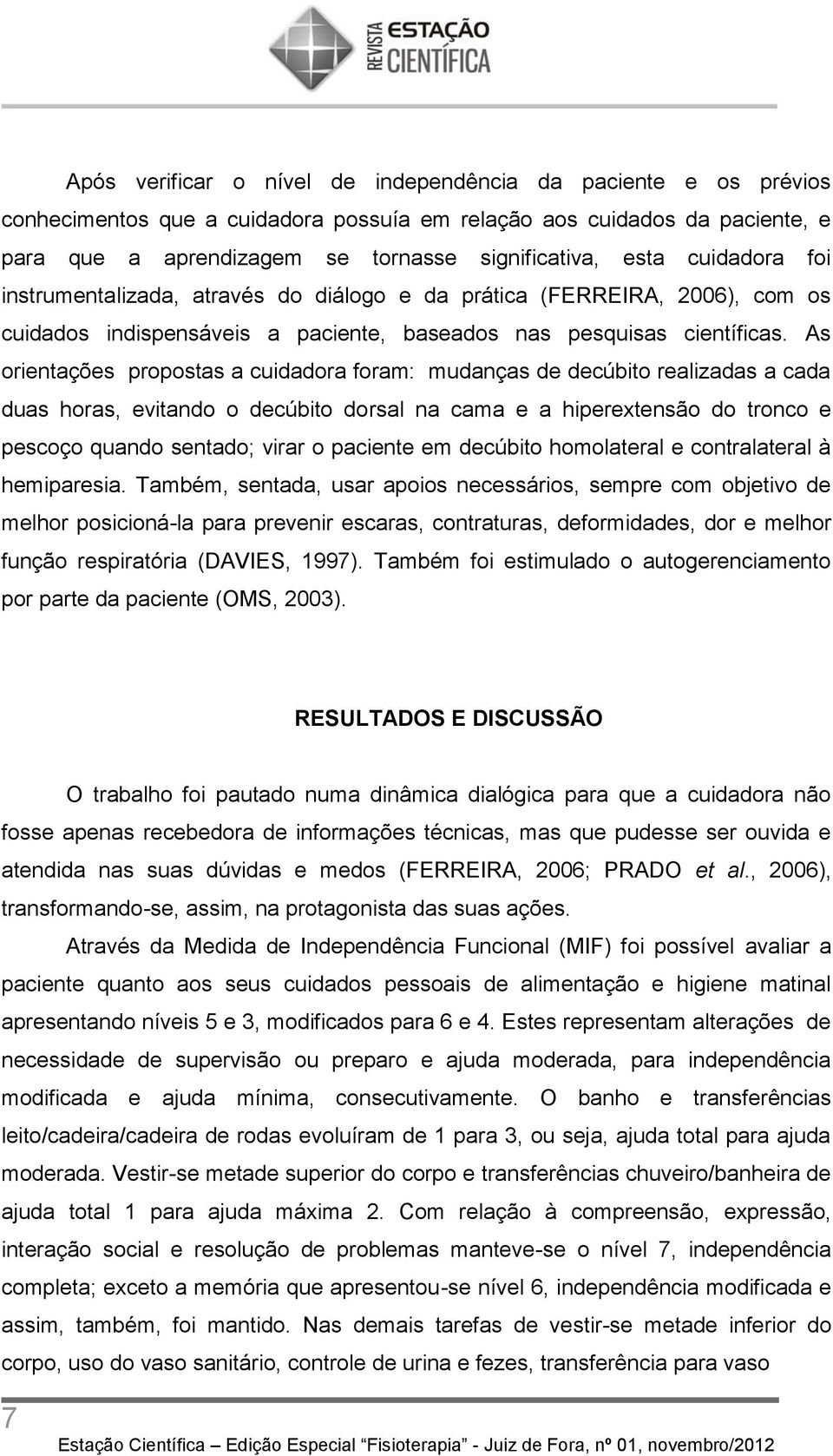 As orientações propostas a cuidadora foram: mudanças de decúbito realizadas a cada duas horas, evitando o decúbito dorsal na cama e a hiperextensão do tronco e pescoço quando sentado; virar o