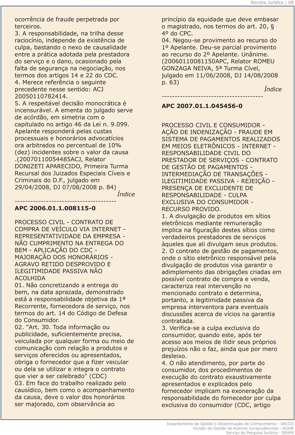 Deu-se parcial provimento entre a prática adotada pela prestadora ao recurso do 2º Apelante. Unânime.