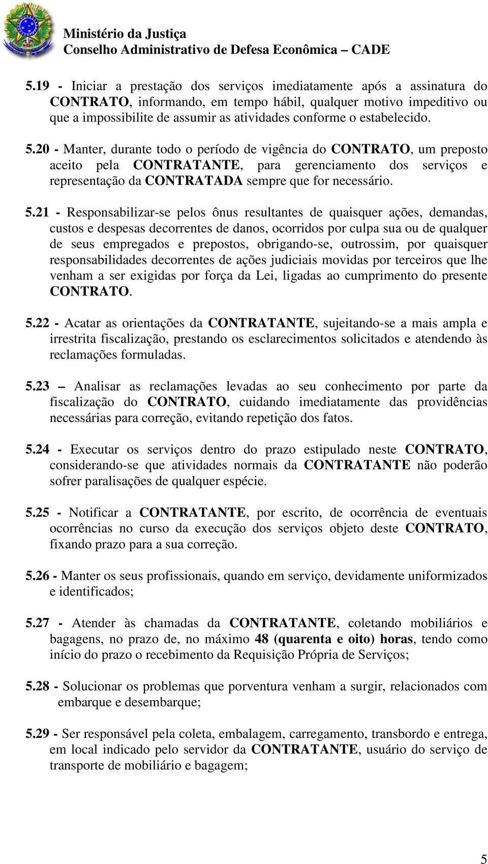 20 - Manter, durante todo o período de vigência do CONTRATO, um preposto aceito pela CONTRATANTE, para gerenciamento dos serviços e representação da CONTRATADA sempre que for necessário. 5.