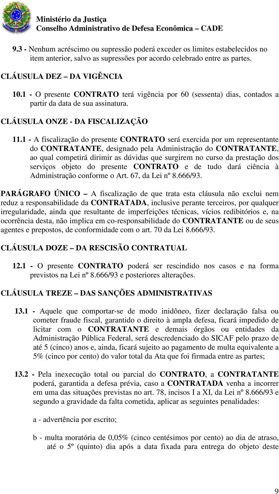 1 - A fiscalização do presente CONTRATO será exercida por um representante do CONTRATANTE, designado pela Administração do CONTRATANTE, ao qual competirá dirimir as dúvidas que surgirem no curso da