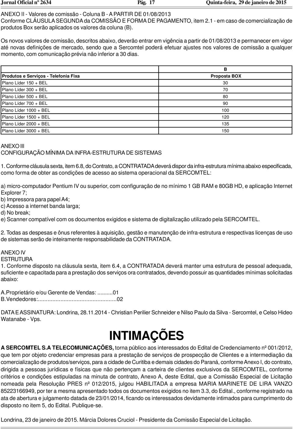 Os novos valores de comissão, descritos abaixo, deverão entrar em vigência a partir de 01/08/2013 e permanecer em vigor até novas definições de mercado, sendo que a Sercomtel poderá efetuar ajustes