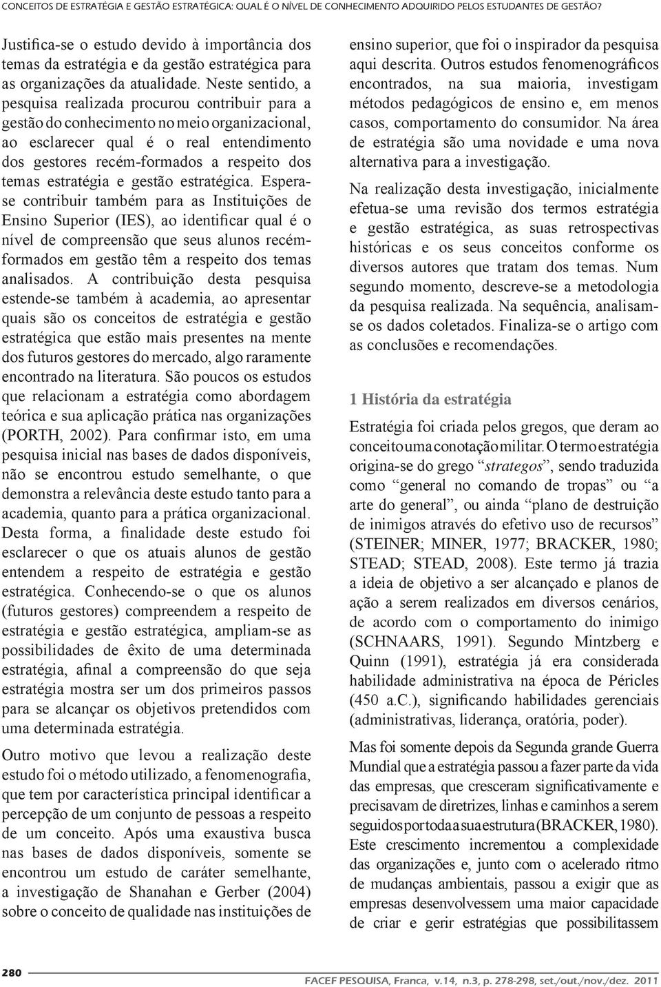 Neste sentido, a pesquisa realizada procurou contribuir para a gestão do conhecimento no meio organizacional, ao esclarecer qual é o real entendimento dos gestores recém-formados a respeito dos temas