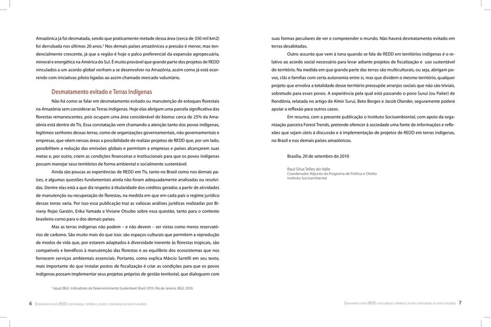 É muito provável que grande parte dos projetos de REDD vinculados a um acordo global venham a se desenvolver na Amazônia, assim como já está ocorrendo com iniciativas piloto ligadas ao assim chamado