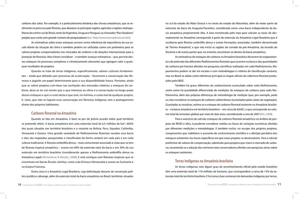 Brasil, norte da Argentina, Uruguai e Paraguai, os chamados Rios Voadores projeto que conta com grande número de pesquisadores (ver: http://www.riosvoadores.com.br/).