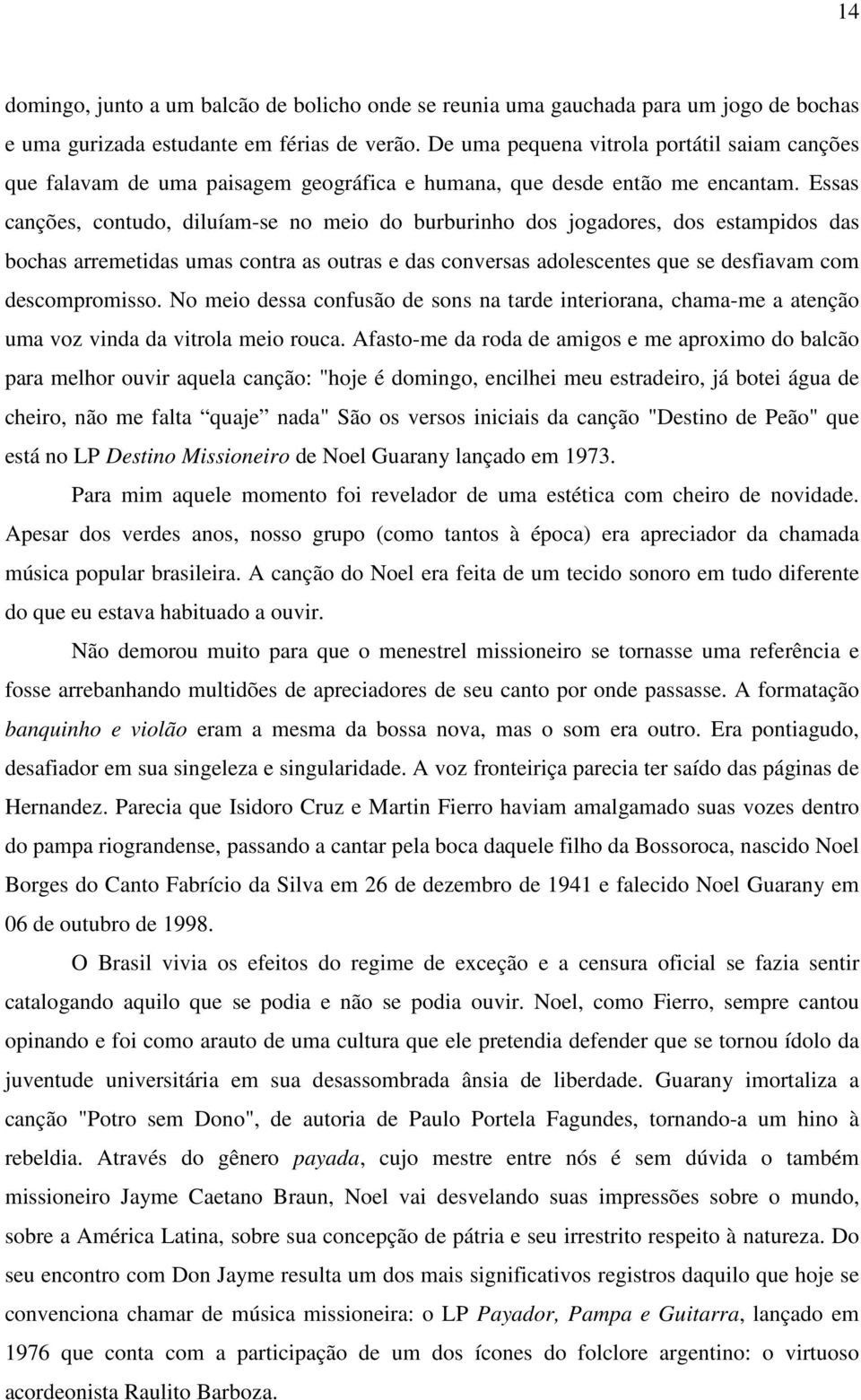 Essas canções, contudo, diluíam-se no meio do burburinho dos jogadores, dos estampidos das bochas arremetidas umas contra as outras e das conversas adolescentes que se desfiavam com descompromisso.