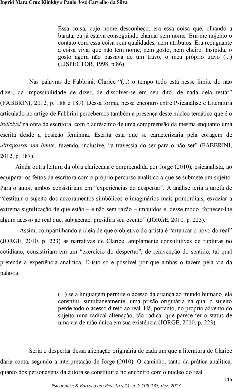 Nas palavras de Fabbrini, Clarice (...) o tempo todo está nesse limite do não dizer, da impossibilidade de dizer, de dissolver-se em seu dito, de nada dela restar (FABBRINI, 2012, p. 188 e 189).