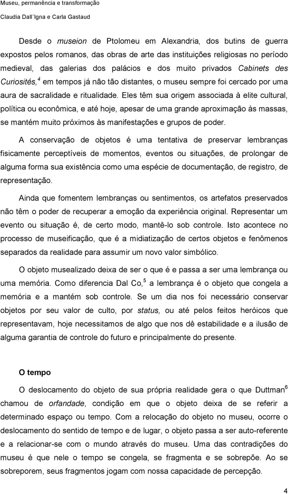 Eles têm sua origem associada à elite cultural, política ou econômica, e até hoje, apesar de uma grande aproximação às massas, se mantém muito próximos às manifestações e grupos de poder.