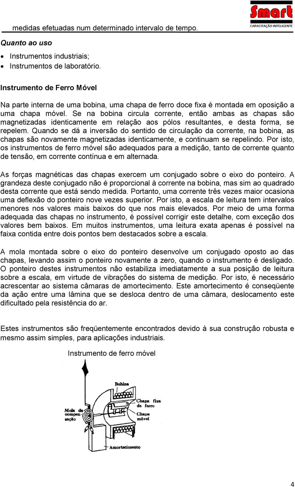 Se na bobina circula corrente, então ambas as chapas são magnetizadas identicamente em relação aos pólos resultantes, e desta forma, se repelem.