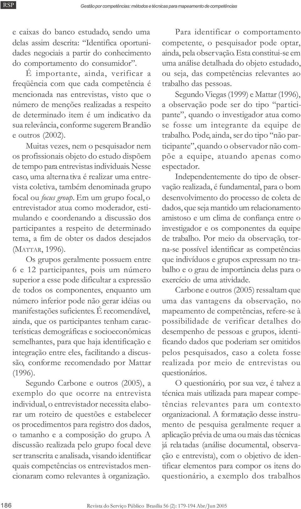 relevância, conforme sugerem Brandão e outros (2002). Muitas vezes, nem o pesquisador nem os profissionais objeto do estudo dispõem de tempo para entrevistas individuais.