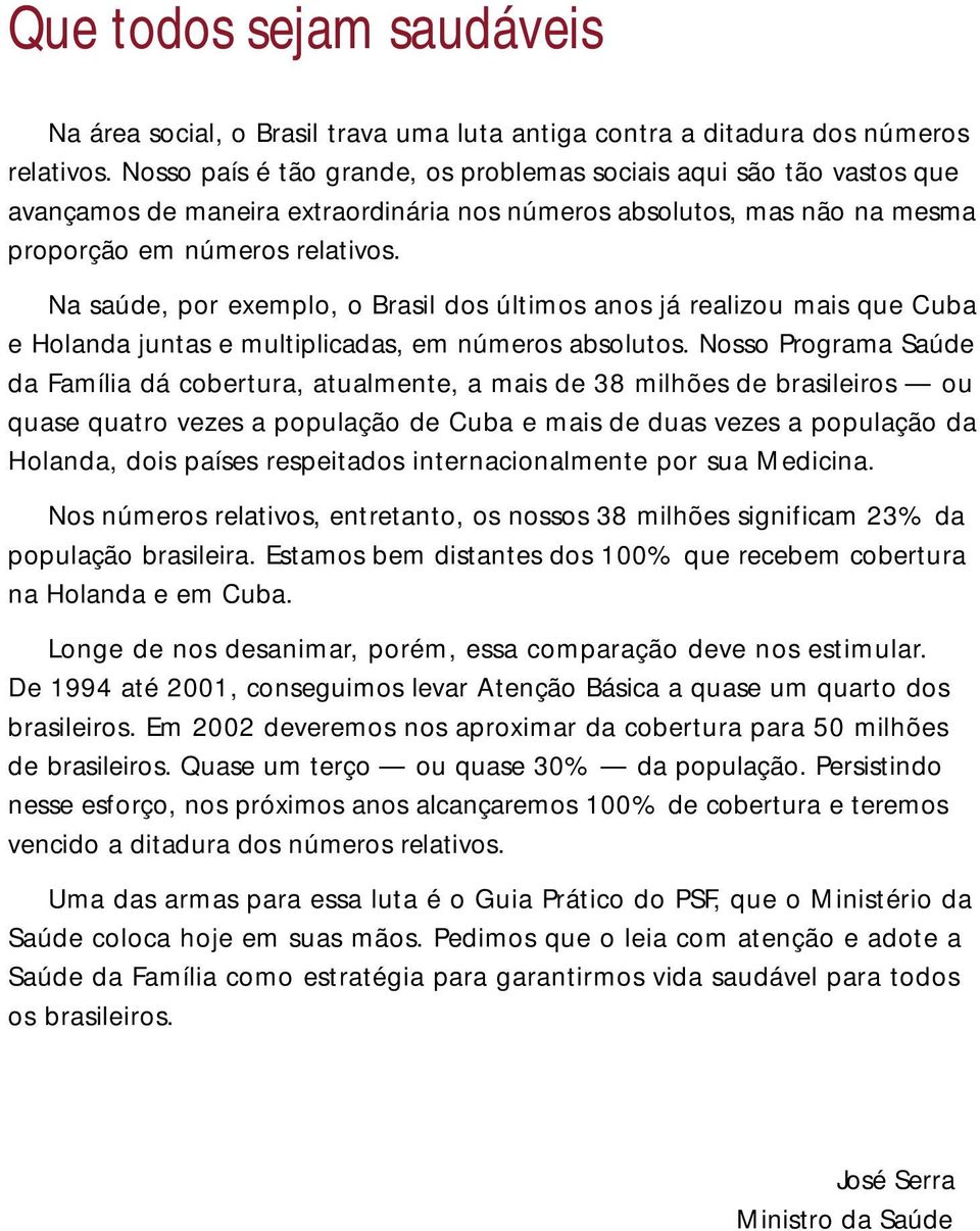 Na saúde, por exemplo, o Brasil dos últimos anos já realizou mais que Cuba e Holanda juntas e multiplicadas, em números absolutos.