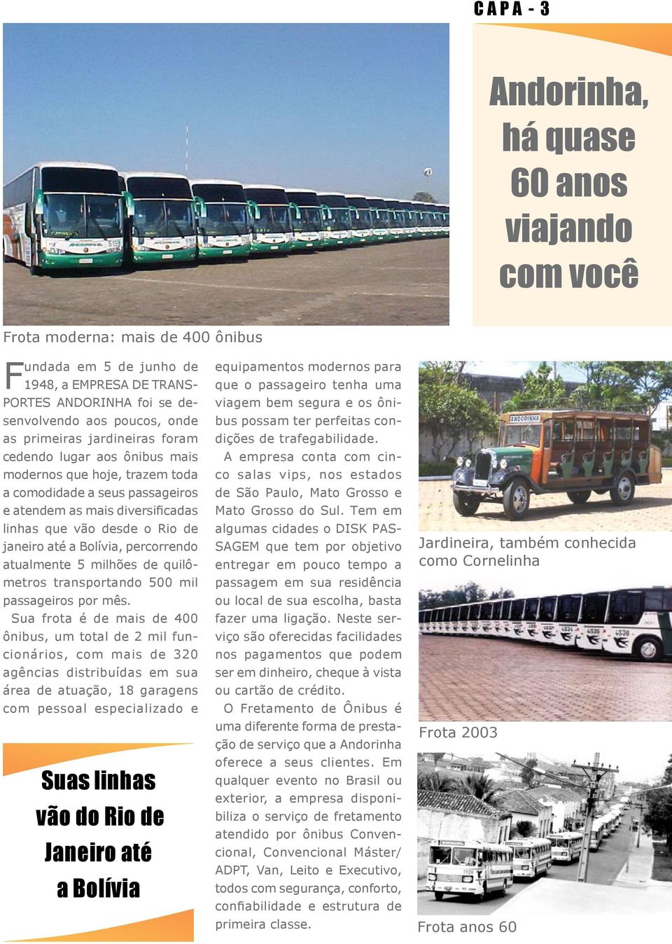 passageiros e atendem as mais diversificadas linhas que vão desde o Rio de janeiro até a Bolívia, percorrendo atualmente 5 milhões de quilômetros transportando 500 mil passageiros por mês.