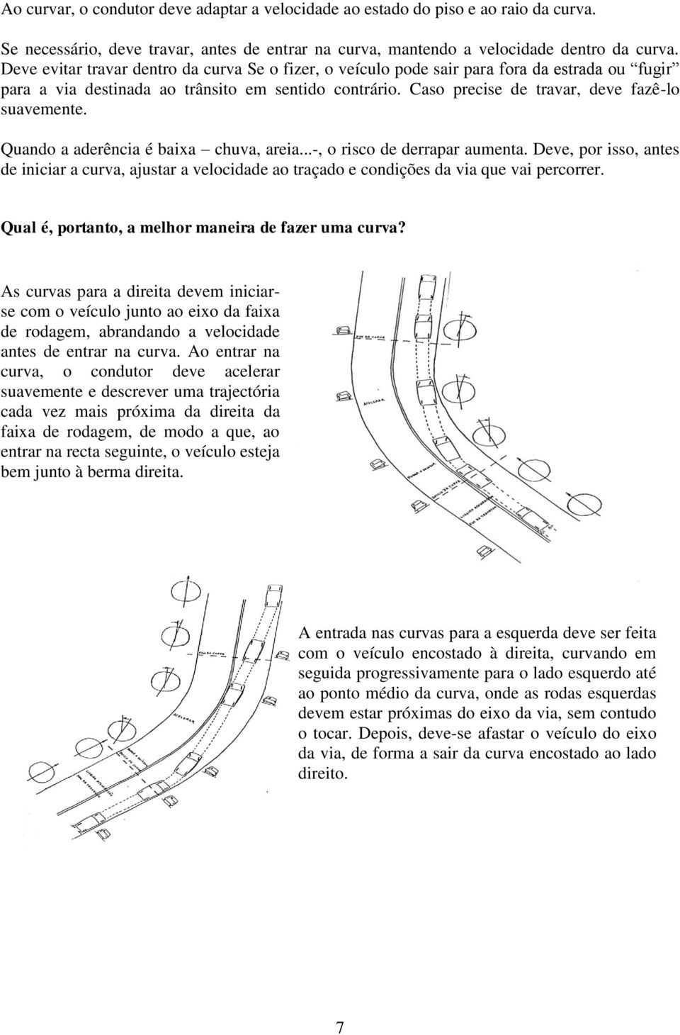 Quando a aderência é baixa chuva, areia...-, o risco de derrapar aumenta. Deve, por isso, antes de iniciar a curva, ajustar a velocidade ao traçado e condições da via que vai percorrer.