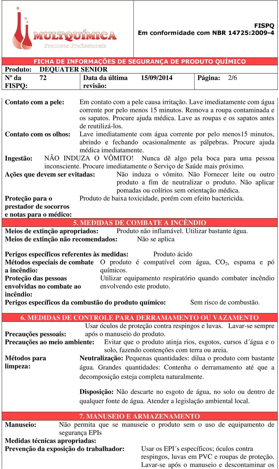 Contato com os olhos: Lave imediatamente com água corrente por pelo menos15 minutos, abrindo e fechando ocasionalmente as pálpebras. Procure ajuda médica imediatamente. Ingestão: NÃO INDUZA O VÔMITO!